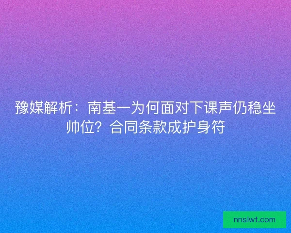 豫媒解析：南基一为何面对下课声仍稳坐帅位？合同条款成护身符