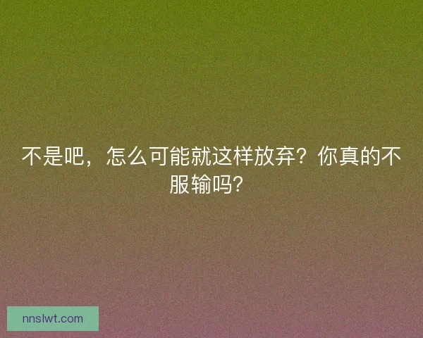 不是吧，怎么可能就这样放弃？你真的不服输吗？