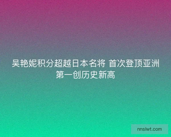 吴艳妮积分超越日本名将 首次登顶亚洲第一创历史新高 吴艳妮积分超越日本名将 首次登顶亚洲第一创历史新高