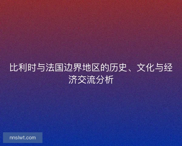 比利时与法国边界地区的历史、文化与经济交流分析 比利时与法国边界地区的历史、文化与经济交流分析