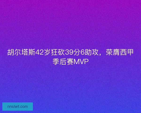 胡尔塔斯42岁狂砍39分6助攻,荣膺西甲季后赛MVP 胡尔塔斯42岁狂砍39分6助攻,荣膺西甲季后赛MVP