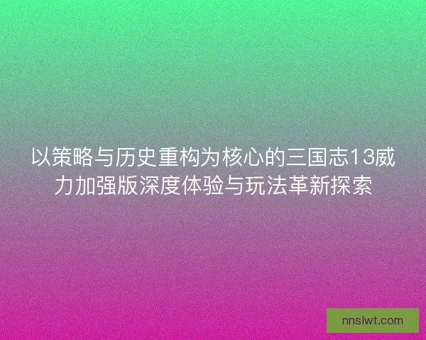 以策略与历史重构为核心的三国志13威力加强版深度体验与玩法革新探索 以策略与历史重构为核心的三国志13威力加强版深度体验与玩法革新探索