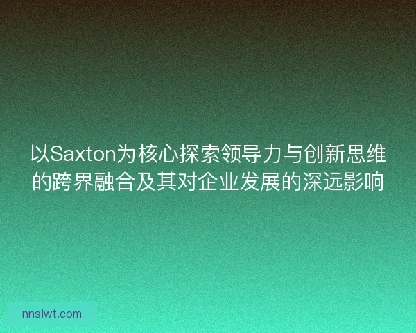 以Saxton为核心探索领导力与创新思维的跨界融合及其对企业发展的深远影响
