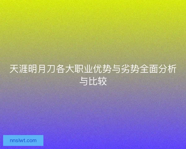 天涯明月刀各大职业优势与劣势全面分析与比较