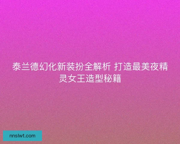 泰兰德幻化新装扮全解析 打造最美夜精灵女王造型秘籍