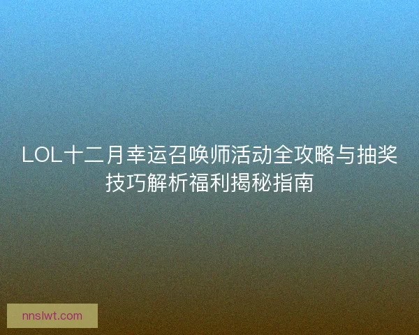 LOL十二月幸运召唤师活动全攻略与抽奖技巧解析福利揭秘指南
