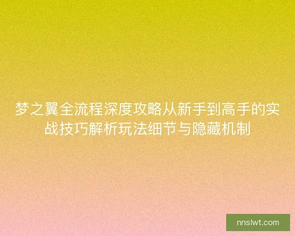 梦之翼全流程深度攻略从新手到高手的实战技巧解析玩法细节与隐藏机制