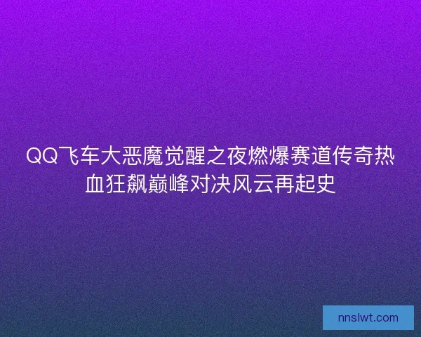 QQ飞车大恶魔觉醒之夜燃爆赛道传奇热血狂飙巅峰对决风云再起史