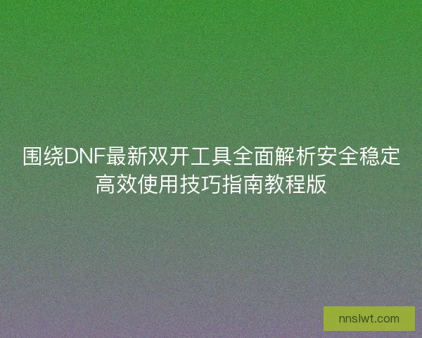 围绕DNF最新双开工具全面解析安全稳定高效使用技巧指南教程版