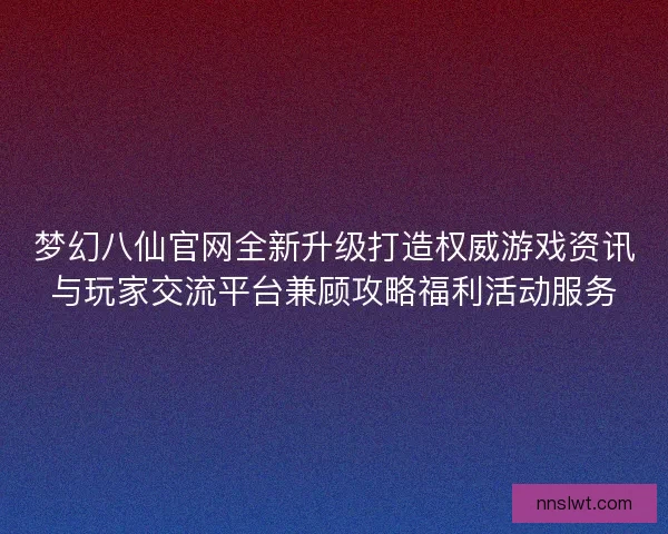 梦幻八仙官网全新升级打造权威游戏资讯与玩家交流平台兼顾攻略福利活动服务