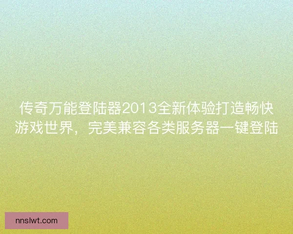 传奇万能登陆器2013全新体验打造畅快游戏世界，完美兼容各类服务器一键登陆
