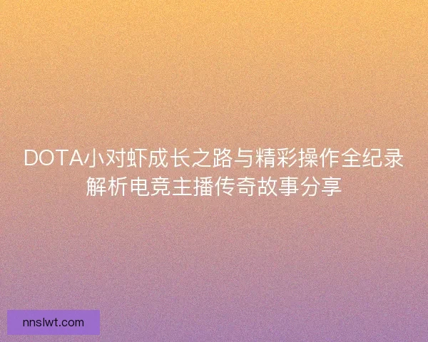 DOTA小对虾成长之路与精彩操作全纪录解析电竞主播传奇故事分享