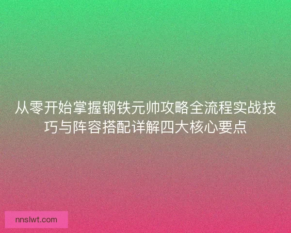 从零开始掌握钢铁元帅攻略全流程实战技巧与阵容搭配详解四大核心要点