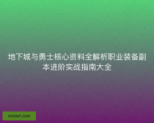 地下城与勇士核心资料全解析职业装备副本进阶实战指南大全