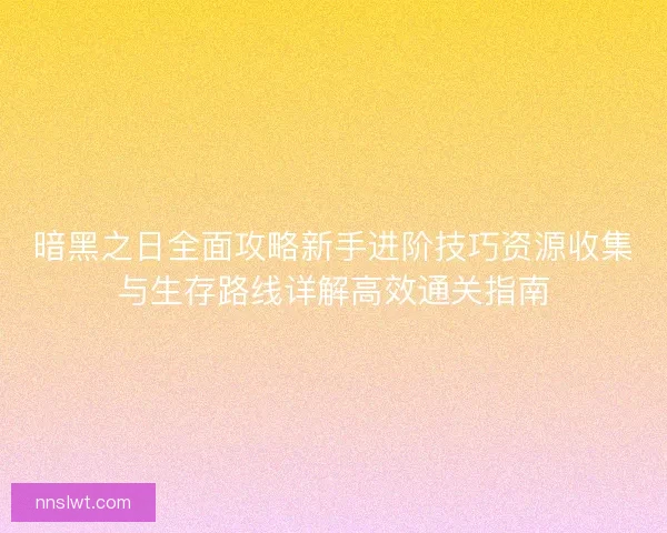 暗黑之日全面攻略新手进阶技巧资源收集与生存路线详解高效通关指南 暗黑之日全面攻略新手进阶技巧资源收集与生存路线详解高效通关指南