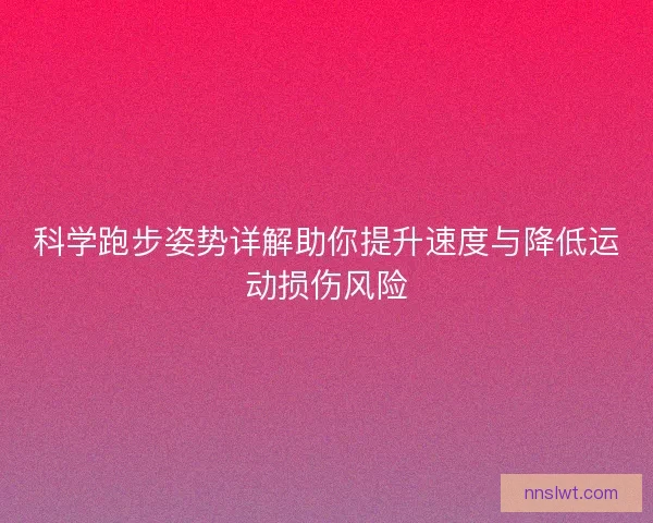 科学跑步姿势详解助你提升速度与降低运动损伤风险