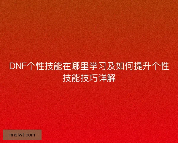 DNF个性技能在哪里学习及如何提升个性技能技巧详解