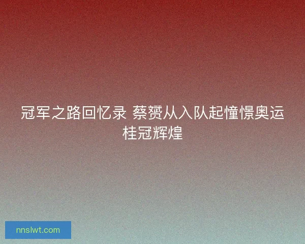 冠军之路回忆录 蔡赟从入队起憧憬奥运桂冠辉煌 冠军之路回忆录 蔡赟从入队起憧憬奥运桂冠辉煌