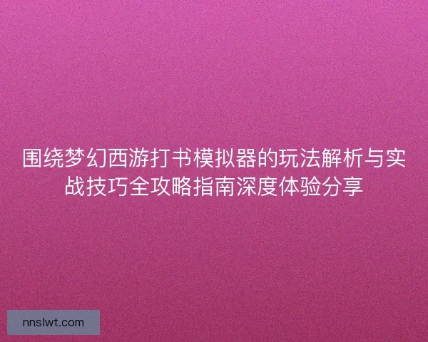 围绕梦幻西游打书模拟器的玩法解析与实战技巧全攻略指南深度体验分享