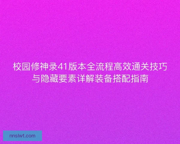 校园修神录41版本全流程高效通关技巧与隐藏要素详解装备搭配指南