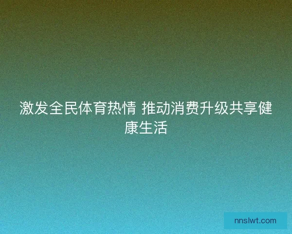 激发全民体育热情 推动消费升级共享健康生活