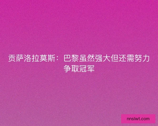 贡萨洛拉莫斯:巴黎虽然强大但还需努力争取冠军 贡萨洛拉莫斯:巴黎虽然强大但还需努力争取冠军