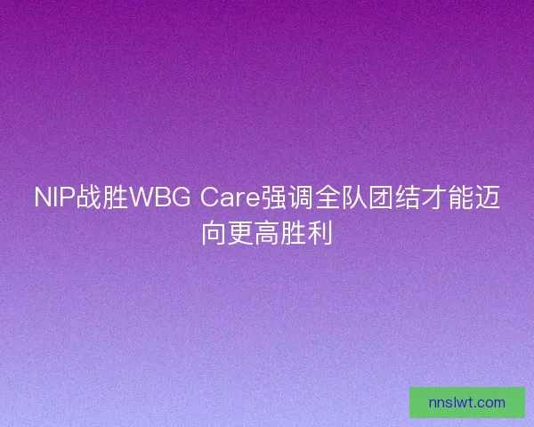 NIP战胜WBG Care强调全队团结才能迈向更高胜利