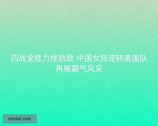 四战全胜力挫劲敌 中国女排逆转美国队再展霸气风采 四战全胜力挫劲敌 中国女排逆转美国队再展霸气风采