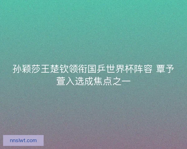 孙颖莎王楚钦领衔国乒世界杯阵容 覃予萱入选成焦点之一 孙颖莎王楚钦领衔国乒世界杯阵容 覃予萱入选成焦点之一