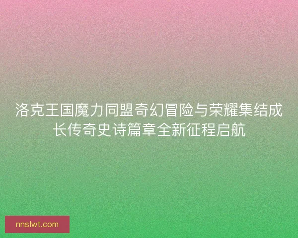 洛克王国魔力同盟奇幻冒险与荣耀集结成长传奇史诗篇章全新征程启航 洛克王国魔力同盟奇幻冒险与荣耀集结成长传奇史诗篇章全新征程启航