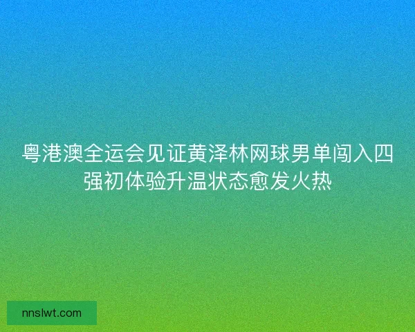 粤港澳全运会见证黄泽林网球男单闯入四强初体验升温状态愈发火热 粤港澳全运会见证黄泽林网球男单闯入四强初体验升温状态愈发火热