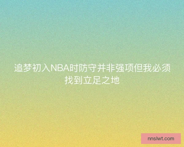 追梦初入NBA时防守并非强项但我必须找到立足之地
