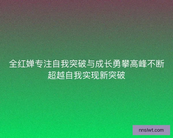 全红婵专注自我突破与成长勇攀高峰不断超越自我实现新突破