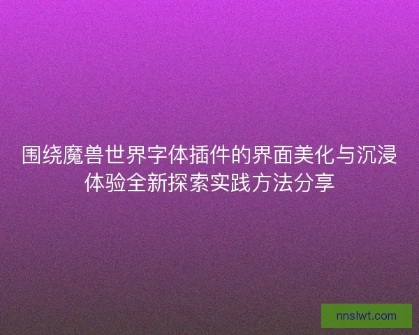 围绕魔兽世界字体插件的界面美化与沉浸体验全新探索实践方法分享