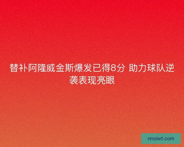 替补阿隆威金斯爆发已得8分 助力球队逆袭表现亮眼