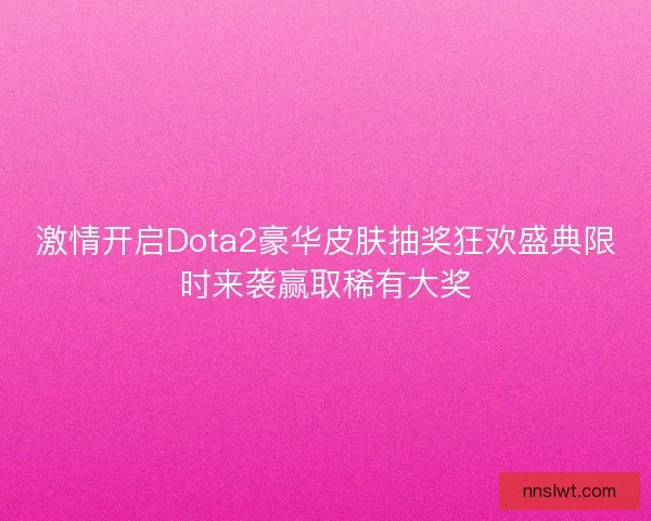 激情开启Dota2豪华皮肤抽奖狂欢盛典限时来袭赢取稀有大奖
