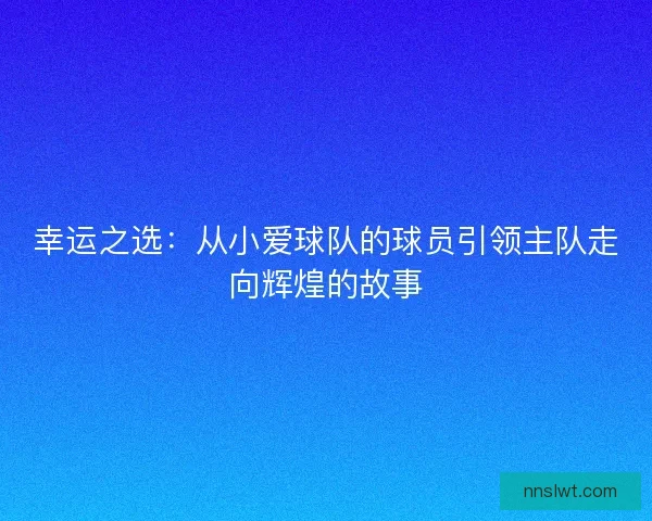 幸运之选:从小爱球队的球员引领主队走向辉煌的故事 幸运之选:从小爱球队的球员引领主队走向辉煌的故事