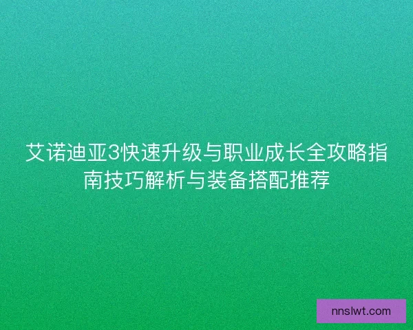 艾诺迪亚3快速升级与职业成长全攻略指南技巧解析与装备搭配推荐 艾诺迪亚3快速升级与职业成长全攻略指南技巧解析与装备搭配推荐