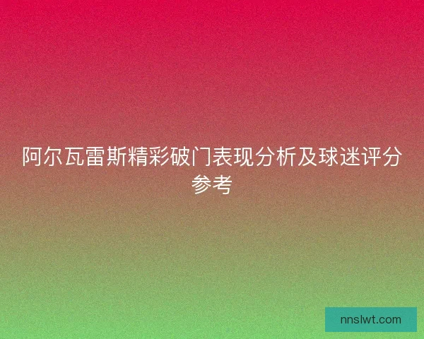 阿尔瓦雷斯精彩破门表现分析及球迷评分参考 阿尔瓦雷斯精彩破门表现分析及球迷评分参考