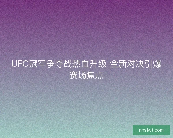 UFC冠军争夺战热血升级 全新对决引爆赛场焦点 UFC冠军争夺战热血升级 全新对决引爆赛场焦点