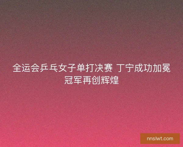 全运会乒乓女子单打决赛 丁宁成功加冕冠军再创辉煌