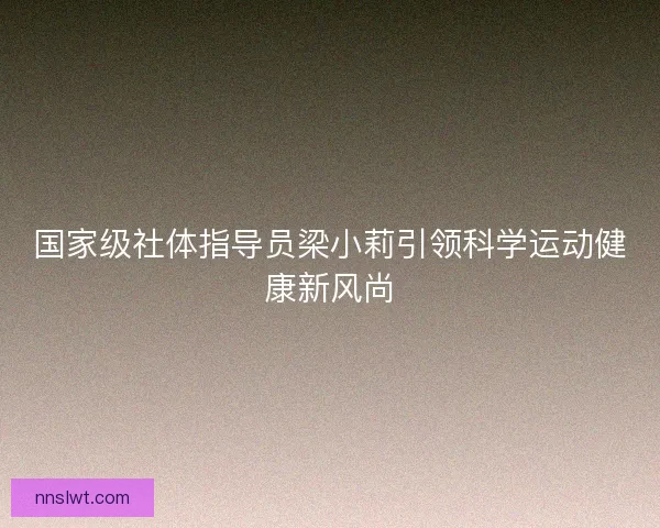 国家级社体指导员梁小莉引领科学运动健康新风尚