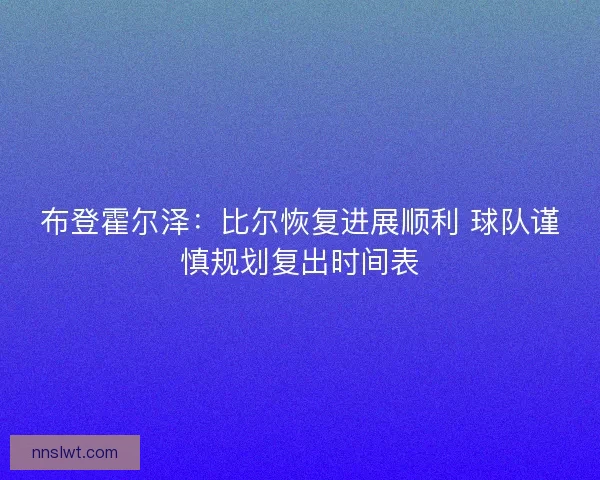 布登霍尔泽：比尔恢复进展顺利 球队谨慎规划复出时间表