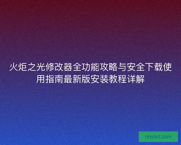 火炬之光修改器全功能攻略与安全下载使用指南最新版安装教程详解