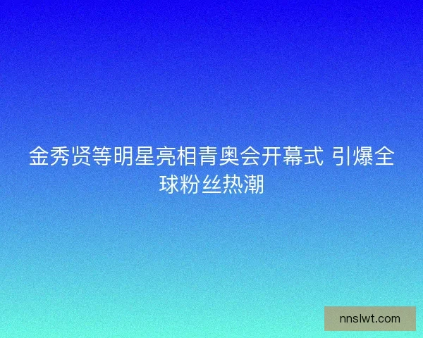 金秀贤等明星亮相青奥会开幕式 引爆全球粉丝热潮