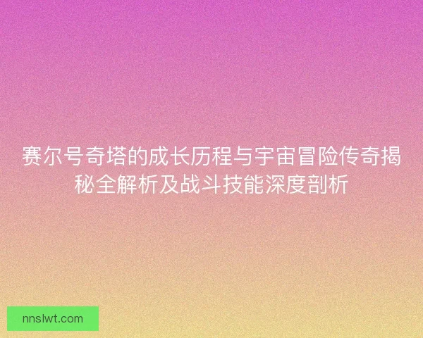 赛尔号奇塔的成长历程与宇宙冒险传奇揭秘全解析及战斗技能深度剖析 赛尔号奇塔的成长历程与宇宙冒险传奇揭秘全解析及战斗技能深度剖析